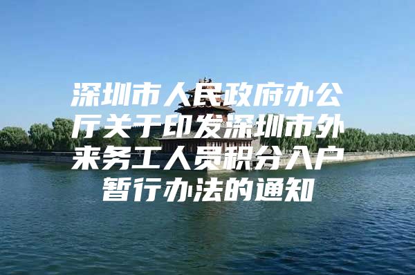 深圳市人民政府办公厅关于印发深圳市外来务工人员积分入户暂行办法的通知