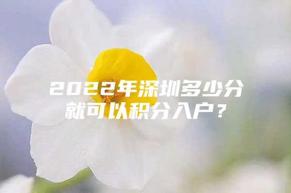 2022年深圳多少分就可以积分入户？