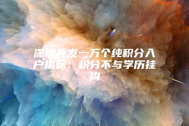 深圳再发一万个纯积分入户指标：积分不与学历挂钩