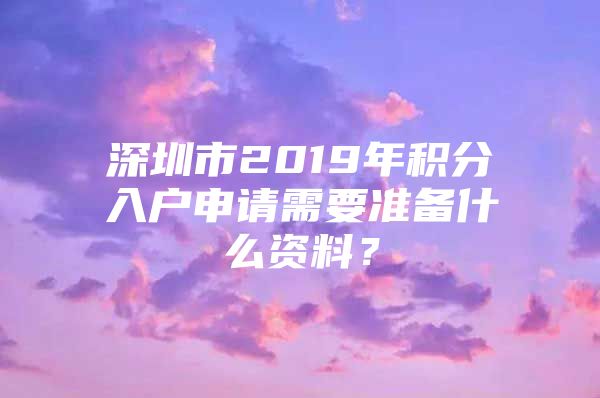 深圳市2019年积分入户申请需要准备什么资料？