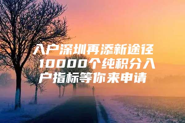 入户深圳再添新途径 10000个纯积分入户指标等你来申请