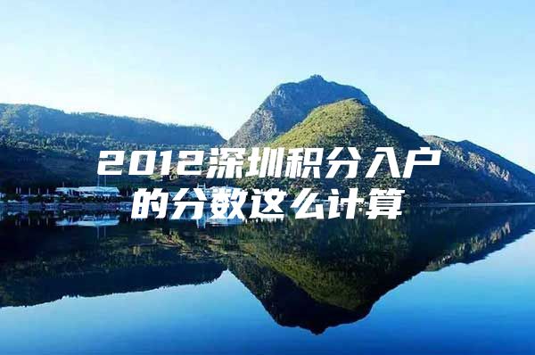 2012深圳积分入户的分数这么计算