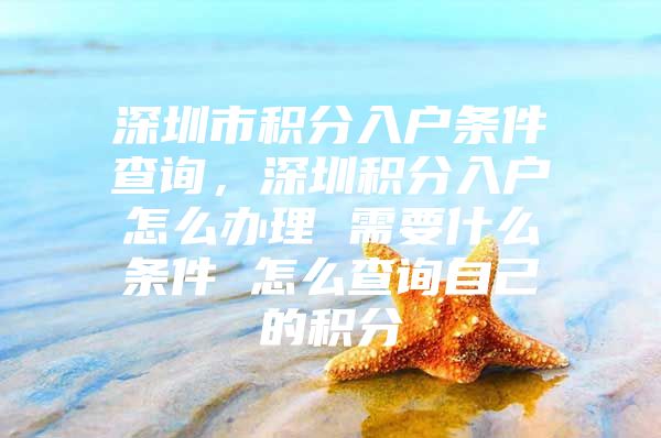 深圳市积分入户条件查询，深圳积分入户怎么办理 需要什么条件 怎么查询自己的积分