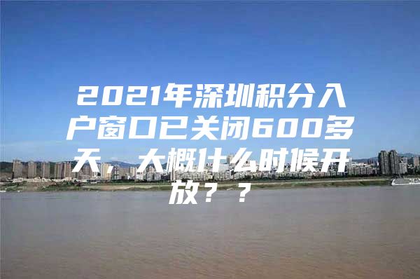 2021年深圳积分入户窗口已关闭600多天，大概什么时候开放？？
