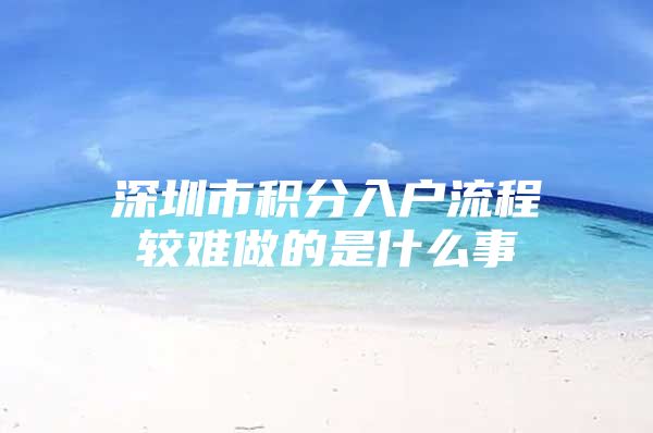 深圳市积分入户流程较难做的是什么事