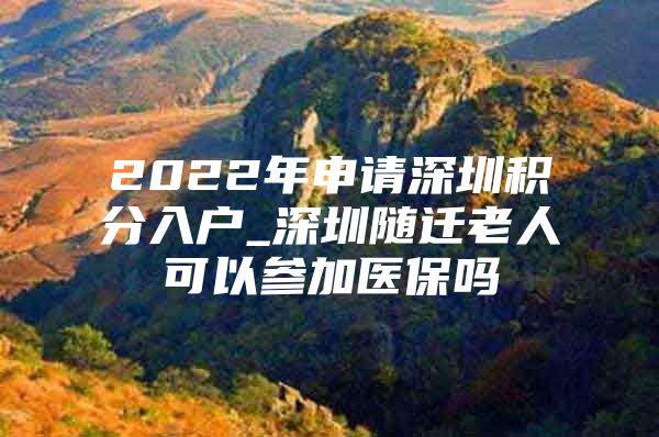 2022年申请深圳积分入户_深圳随迁老人可以参加医保吗