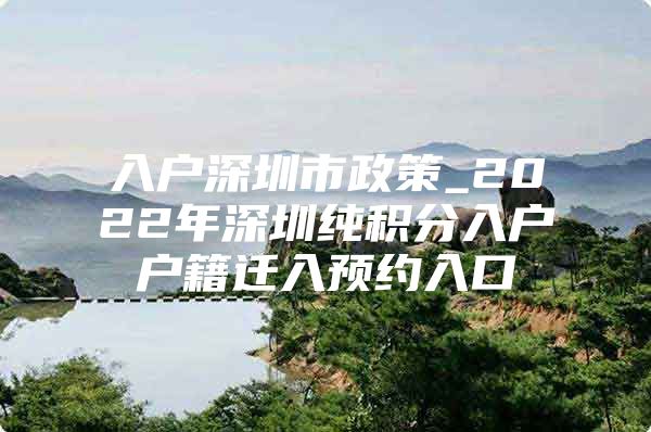 入户深圳市政策_2022年深圳纯积分入户户籍迁入预约入口