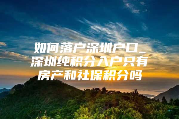 如何落户深圳户口_深圳纯积分入户只有房产和社保积分吗