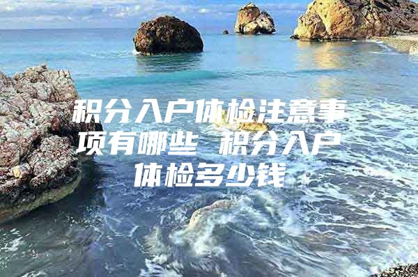 积分入户体检注意事项有哪些 积分入户体检多少钱