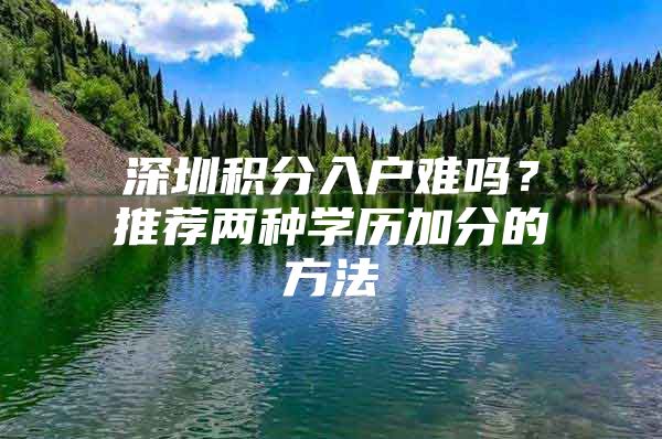 深圳积分入户难吗？推荐两种学历加分的方法