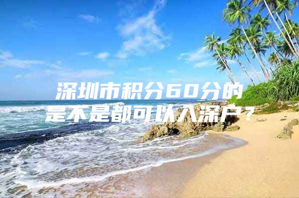 深圳市积分60分的是不是都可以入深户？