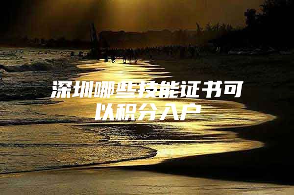 深圳哪些技能证书可以积分入户