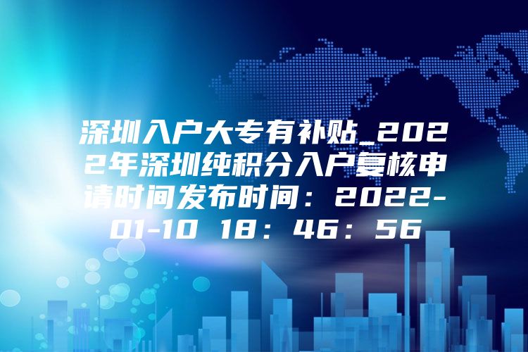 深圳入户大专有补贴_2022年深圳纯积分入户复核申请时间发布时间：2022-01-10 18：46：56