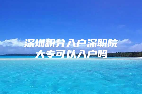 深圳积分入户深职院大专可以入户吗