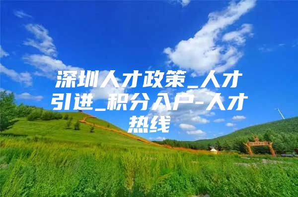 深圳人才政策_人才引进_积分入户-人才热线