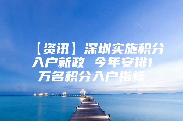 【资讯】深圳实施积分入户新政 今年安排1万名积分入户指标