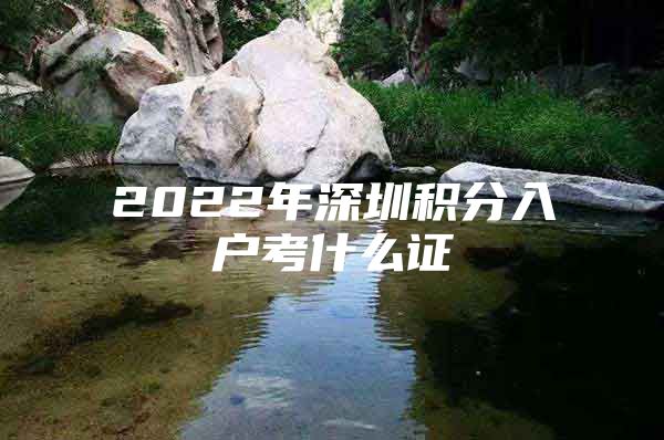 2022年深圳积分入户考什么证