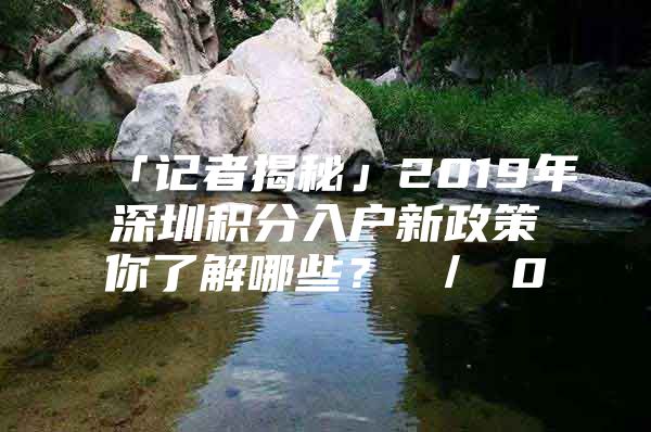 「记者揭秘」2019年深圳积分入户新政策你了解哪些？ ／ 0