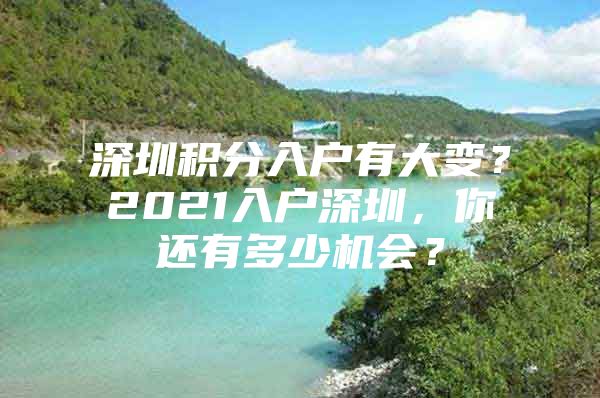 深圳积分入户有大变？2021入户深圳，你还有多少机会？