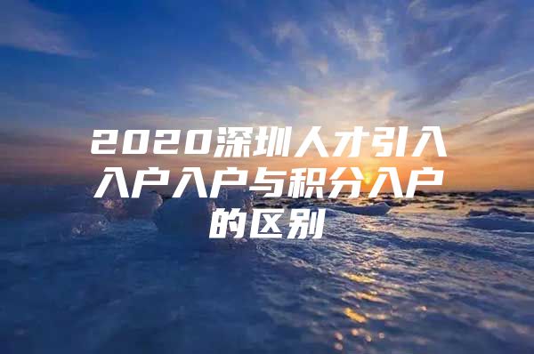 2020深圳人才引入入户入户与积分入户的区别