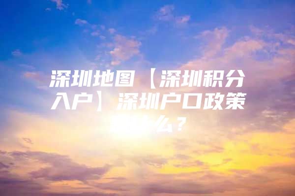深圳地图【深圳积分入户】深圳户口政策是什么？