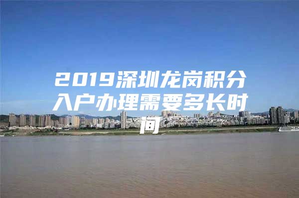 2019深圳龙岗积分入户办理需要多长时间