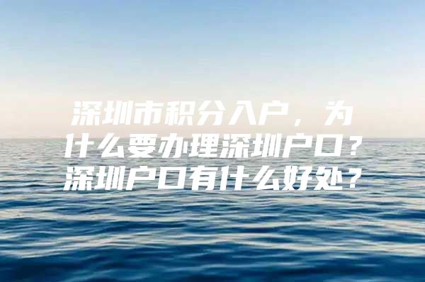 深圳市积分入户，为什么要办理深圳户口？深圳户口有什么好处？