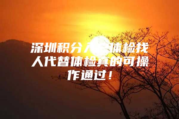 深圳积分入户体检找人代替体检真的可操作通过！