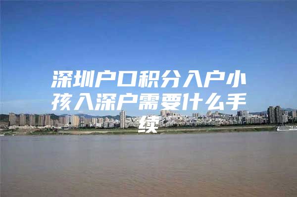 深圳户口积分入户小孩入深户需要什么手续