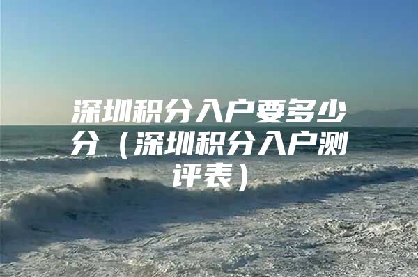 深圳积分入户要多少分（深圳积分入户测评表）