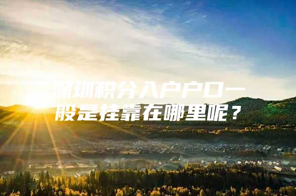深圳积分入户户口一般是挂靠在哪里呢？