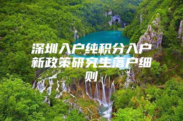 深圳入户纯积分入户新政策研究生落户细则