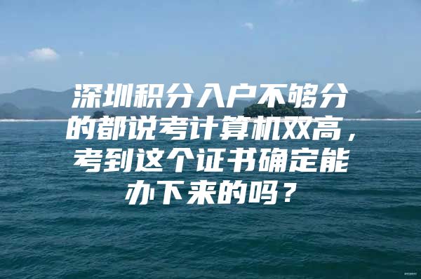 深圳积分入户不够分的都说考计算机双高，考到这个证书确定能办下来的吗？
