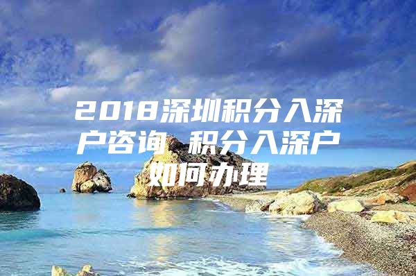 2018深圳积分入深户咨询 积分入深户如何办理