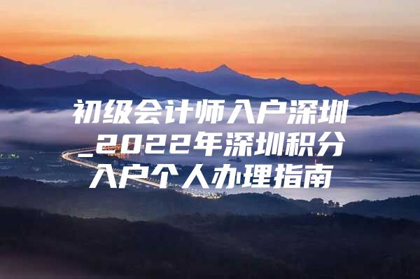 初级会计师入户深圳_2022年深圳积分入户个人办理指南
