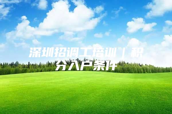 深圳招调工培训｜积分入户条件