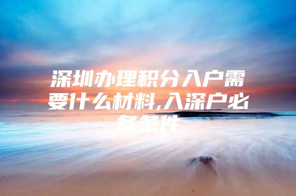 深圳办理积分入户需要什么材料,入深户必备条件