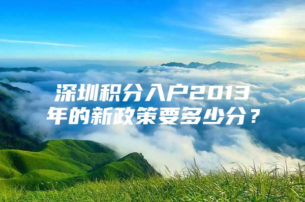 深圳积分入户2013年的新政策要多少分？