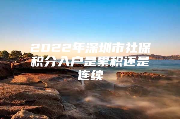 2022年深圳市社保积分入户是累积还是连续