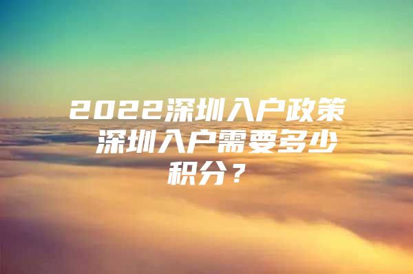 2022深圳入户政策 深圳入户需要多少积分？