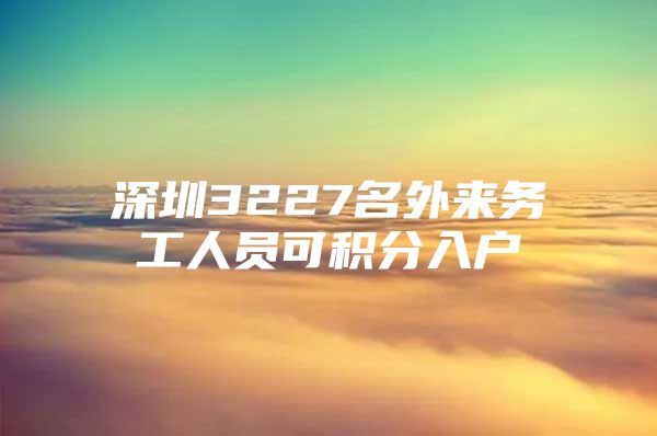 深圳3227名外来务工人员可积分入户
