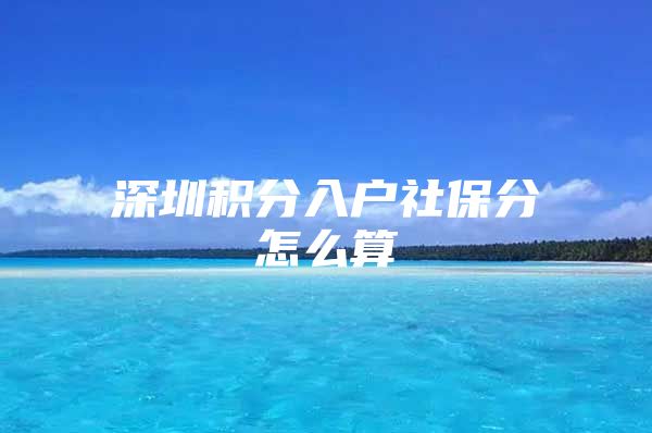 深圳积分入户社保分怎么算