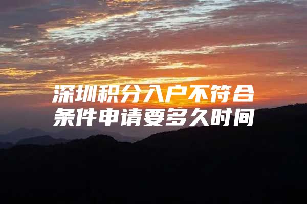 深圳积分入户不符合条件申请要多久时间