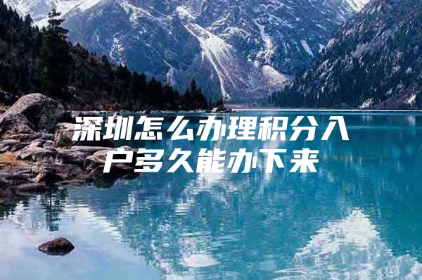 深圳怎么办理积分入户多久能办下来