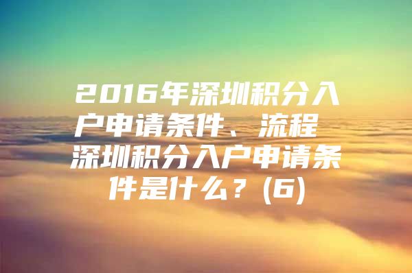 2016年深圳积分入户申请条件、流程 深圳积分入户申请条件是什么？(6)