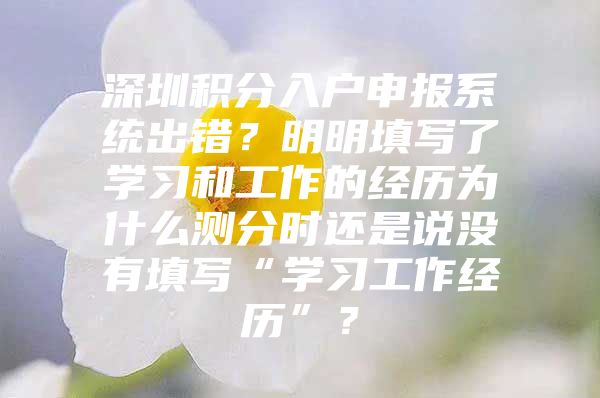 深圳积分入户申报系统出错？明明填写了学习和工作的经历为什么测分时还是说没有填写“学习工作经历”？