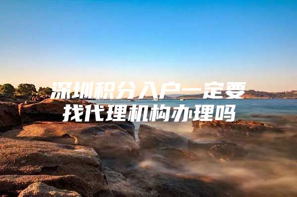深圳积分入户一定要找代理机构办理吗