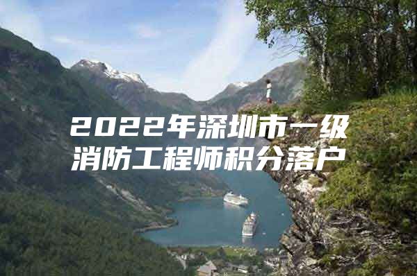 2022年深圳市一级消防工程师积分落户