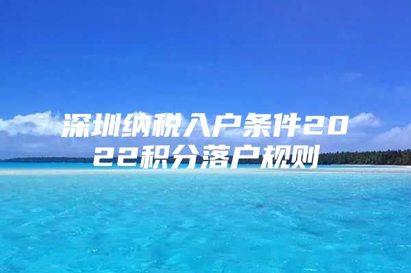深圳纳税入户条件2022积分落户规则