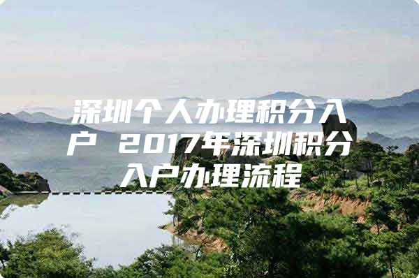 深圳个人办理积分入户 2017年深圳积分入户办理流程